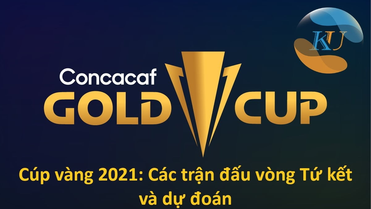 Cúp vàng 2021: Các trận đấu vòng Tứ kết và dự đoán