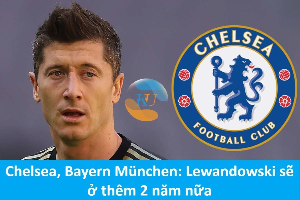 Chelsea, Bayern München: Lewandowski sẽ ở thêm 2 năm nữa